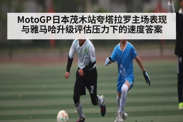 MotoGP日本茂木站夸塔拉罗主场表现与雅马哈升级评估压力下的速度答案
