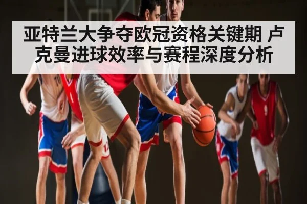 亚特兰大争夺欧冠资格关键期 卢克曼进球效率与赛程深度分析