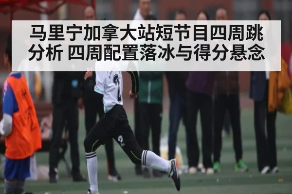 马里宁加拿大站短节目四周跳分析 四周配置落冰与得分悬念